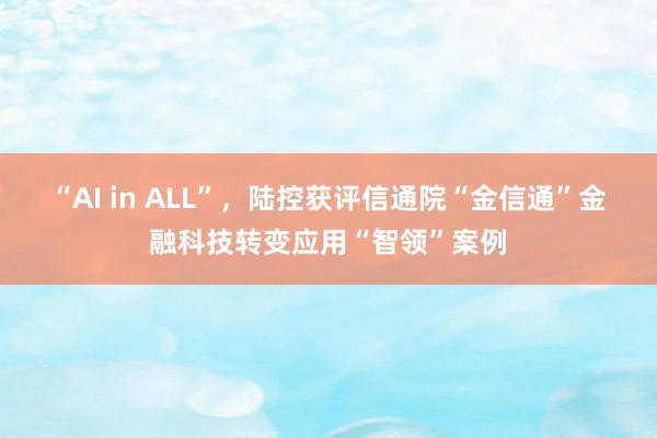 “AI in ALL”，陆控获评信通院“金信通”金融科技转变应用“智领”案例