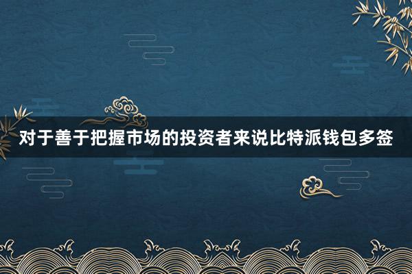 对于善于把握市场的投资者来说比特派钱包多签