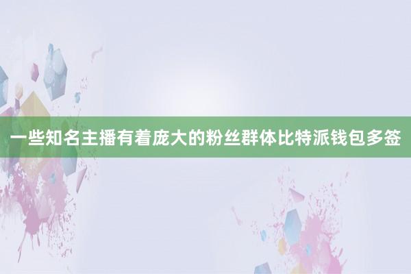 一些知名主播有着庞大的粉丝群体比特派钱包多签