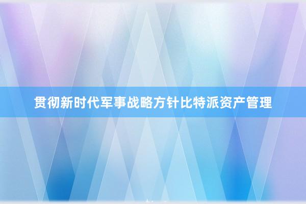 贯彻新时代军事战略方针比特派资产管理