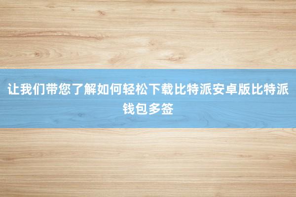 让我们带您了解如何轻松下载比特派安卓版比特派钱包多签