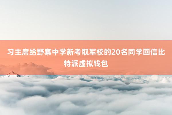 习主席给野寨中学新考取军校的20名同学回信比特派虚拟钱包