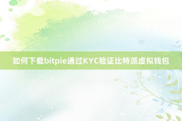 如何下载bitpie通过KYC验证比特派虚拟钱包