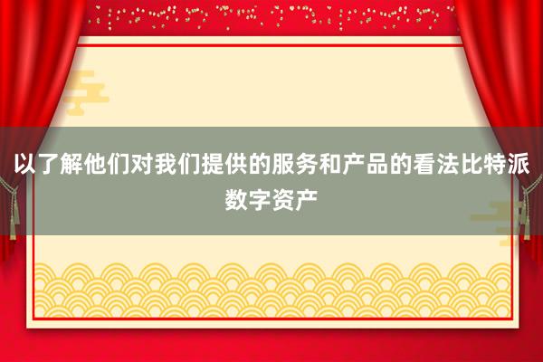 以了解他们对我们提供的服务和产品的看法比特派数字资产